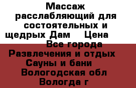 Массаж расслабляющий для состоятельных и щедрых Дам. › Цена ­ 1 100 - Все города Развлечения и отдых » Сауны и бани   . Вологодская обл.,Вологда г.